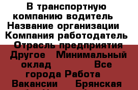 В транспортную компанию водитель › Название организации ­ Компания-работодатель › Отрасль предприятия ­ Другое › Минимальный оклад ­ 55 000 - Все города Работа » Вакансии   . Брянская обл.,Новозыбков г.